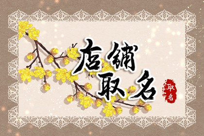 店铺起名大全2023最新版的 开店怎么起名好