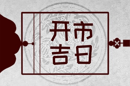 2024年7月开市黄道吉日查询 开市好日子哪天最好